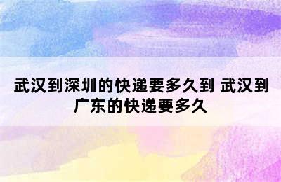 武汉到深圳的快递要多久到 武汉到广东的快递要多久